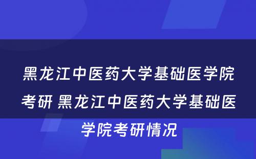 黑龙江中医药大学基础医学院考研 黑龙江中医药大学基础医学院考研情况