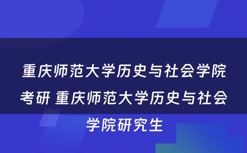 重庆师范大学历史与社会学院考研 重庆师范大学历史与社会学院研究生