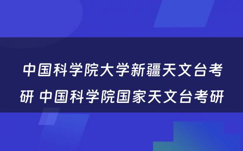 中国科学院大学新疆天文台考研 中国科学院国家天文台考研