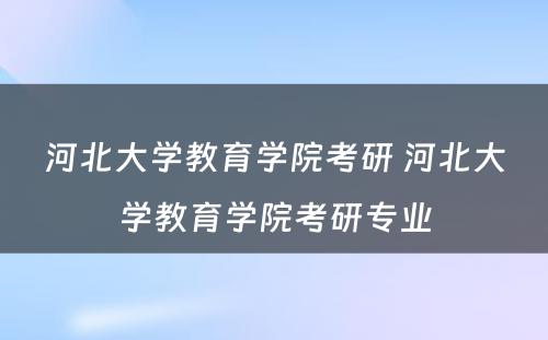 河北大学教育学院考研 河北大学教育学院考研专业