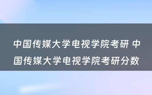 中国传媒大学电视学院考研 中国传媒大学电视学院考研分数