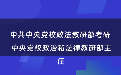 中共中央党校政法教研部考研 中央党校政治和法律教研部主任