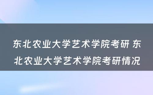 东北农业大学艺术学院考研 东北农业大学艺术学院考研情况