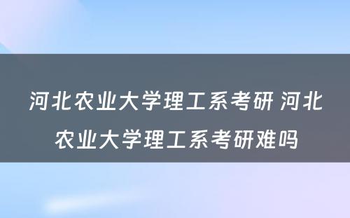 河北农业大学理工系考研 河北农业大学理工系考研难吗