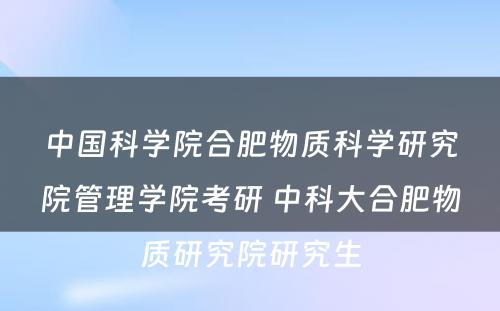 中国科学院合肥物质科学研究院管理学院考研 中科大合肥物质研究院研究生