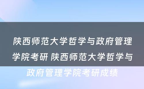 陕西师范大学哲学与政府管理学院考研 陕西师范大学哲学与政府管理学院考研成绩