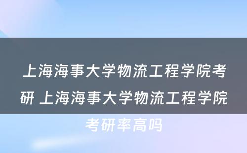 上海海事大学物流工程学院考研 上海海事大学物流工程学院考研率高吗