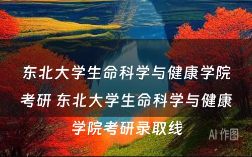 东北大学生命科学与健康学院考研 东北大学生命科学与健康学院考研录取线