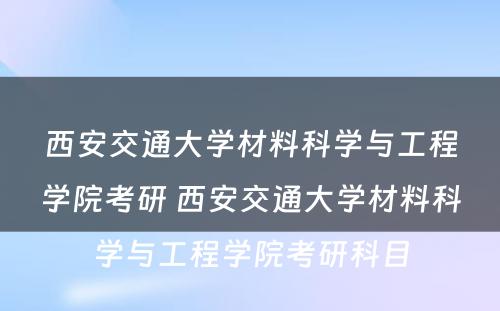 西安交通大学材料科学与工程学院考研 西安交通大学材料科学与工程学院考研科目