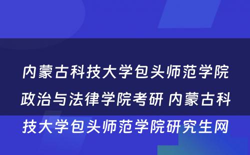 内蒙古科技大学包头师范学院政治与法律学院考研 内蒙古科技大学包头师范学院研究生网