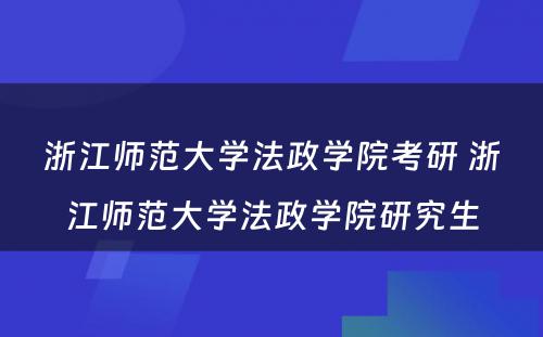 浙江师范大学法政学院考研 浙江师范大学法政学院研究生