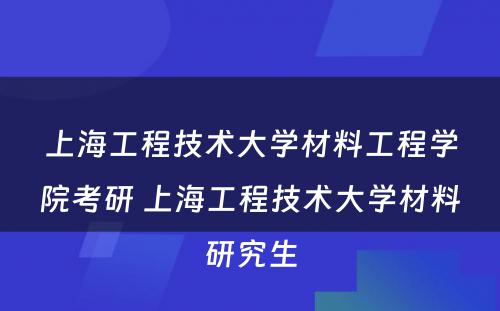 上海工程技术大学材料工程学院考研 上海工程技术大学材料研究生