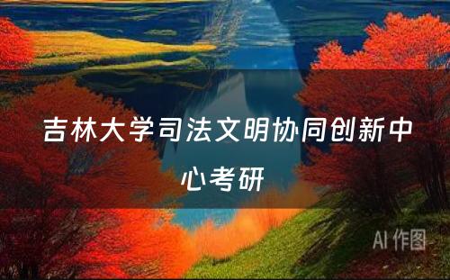 吉林大学司法文明协同创新中心考研 