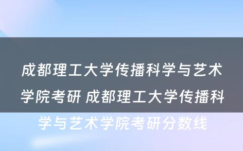 成都理工大学传播科学与艺术学院考研 成都理工大学传播科学与艺术学院考研分数线