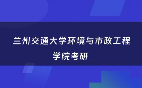 兰州交通大学环境与市政工程学院考研 