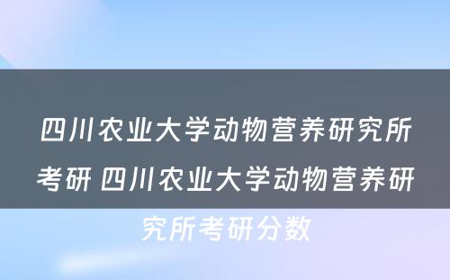 四川农业大学动物营养研究所考研 四川农业大学动物营养研究所考研分数