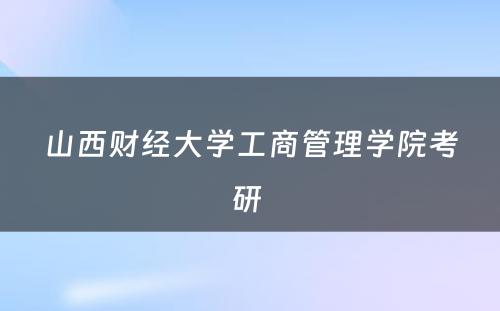 山西财经大学工商管理学院考研 