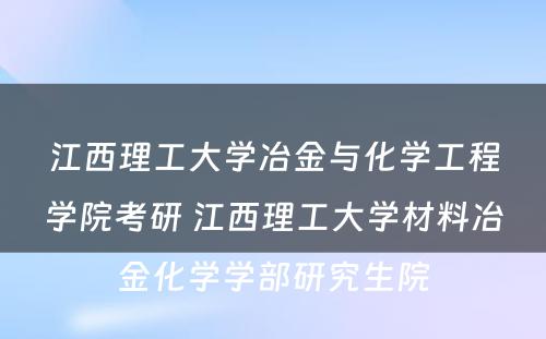 江西理工大学冶金与化学工程学院考研 江西理工大学材料冶金化学学部研究生院