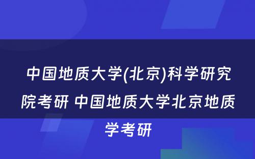 中国地质大学(北京)科学研究院考研 中国地质大学北京地质学考研