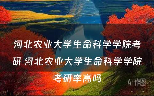 河北农业大学生命科学学院考研 河北农业大学生命科学学院考研率高吗