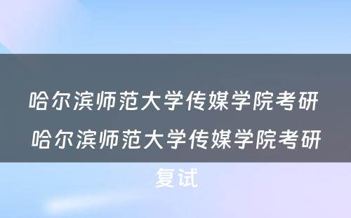 哈尔滨师范大学传媒学院考研 哈尔滨师范大学传媒学院考研复试