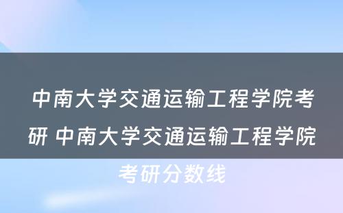 中南大学交通运输工程学院考研 中南大学交通运输工程学院考研分数线