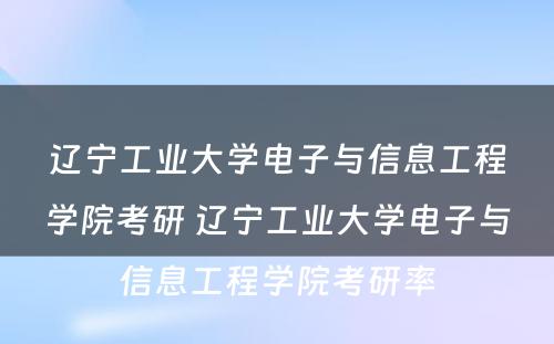 辽宁工业大学电子与信息工程学院考研 辽宁工业大学电子与信息工程学院考研率