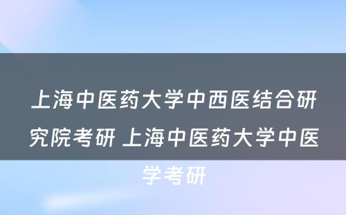 上海中医药大学中西医结合研究院考研 上海中医药大学中医学考研