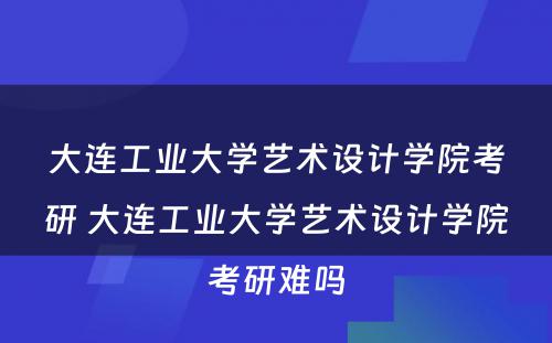 大连工业大学艺术设计学院考研 大连工业大学艺术设计学院考研难吗