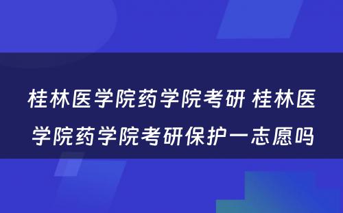 桂林医学院药学院考研 桂林医学院药学院考研保护一志愿吗