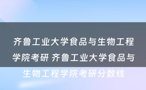 齐鲁工业大学食品与生物工程学院考研 齐鲁工业大学食品与生物工程学院考研分数线