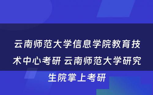 云南师范大学信息学院教育技术中心考研 云南师范大学研究生院掌上考研