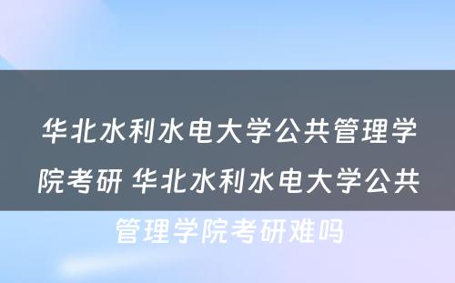 华北水利水电大学公共管理学院考研 华北水利水电大学公共管理学院考研难吗