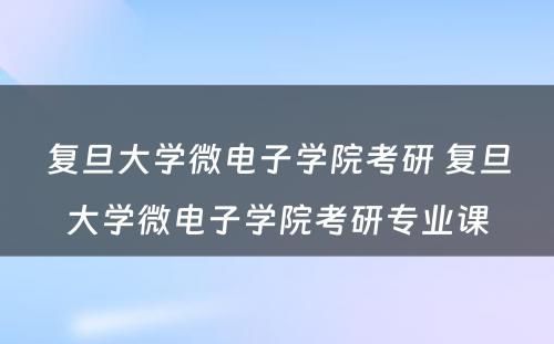 复旦大学微电子学院考研 复旦大学微电子学院考研专业课