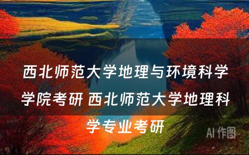 西北师范大学地理与环境科学学院考研 西北师范大学地理科学专业考研