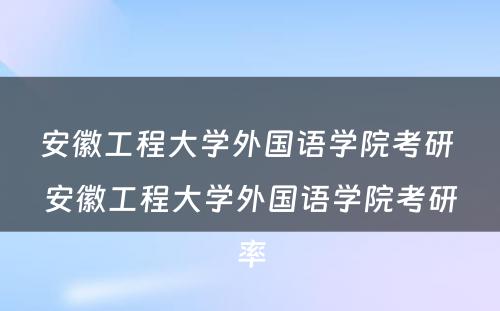 安徽工程大学外国语学院考研 安徽工程大学外国语学院考研率