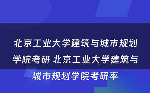 北京工业大学建筑与城市规划学院考研 北京工业大学建筑与城市规划学院考研率