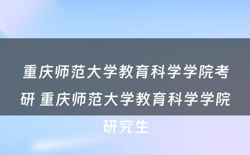 重庆师范大学教育科学学院考研 重庆师范大学教育科学学院研究生