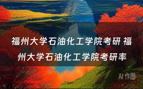 福州大学石油化工学院考研 福州大学石油化工学院考研率