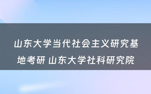 山东大学当代社会主义研究基地考研 山东大学社科研究院