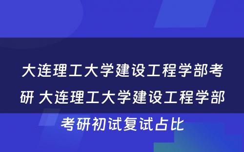 大连理工大学建设工程学部考研 大连理工大学建设工程学部考研初试复试占比