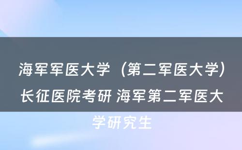 海军军医大学（第二军医大学）长征医院考研 海军第二军医大学研究生