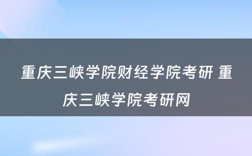 重庆三峡学院财经学院考研 重庆三峡学院考研网