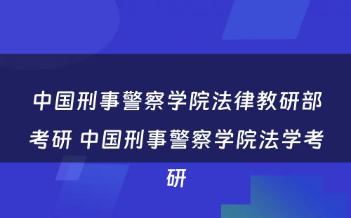 中国刑事警察学院法律教研部考研 中国刑事警察学院法学考研