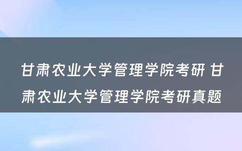 甘肃农业大学管理学院考研 甘肃农业大学管理学院考研真题