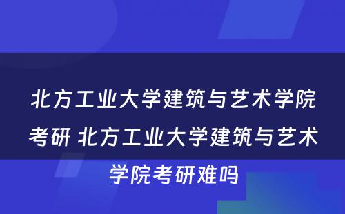 北方工业大学建筑与艺术学院考研 北方工业大学建筑与艺术学院考研难吗