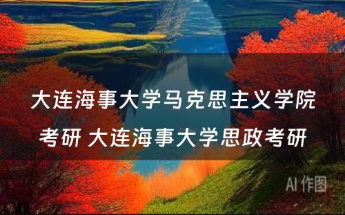 大连海事大学马克思主义学院考研 大连海事大学思政考研