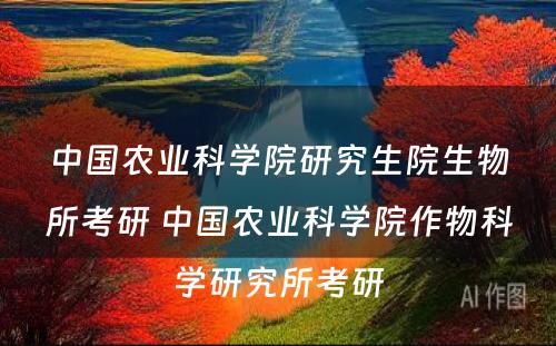 中国农业科学院研究生院生物所考研 中国农业科学院作物科学研究所考研