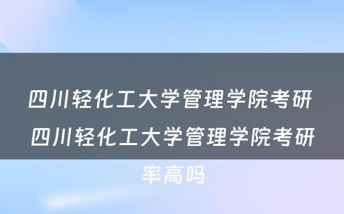 四川轻化工大学管理学院考研 四川轻化工大学管理学院考研率高吗