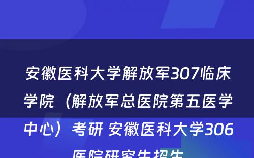 安徽医科大学解放军307临床学院（解放军总医院第五医学中心）考研 安徽医科大学306医院研究生招生